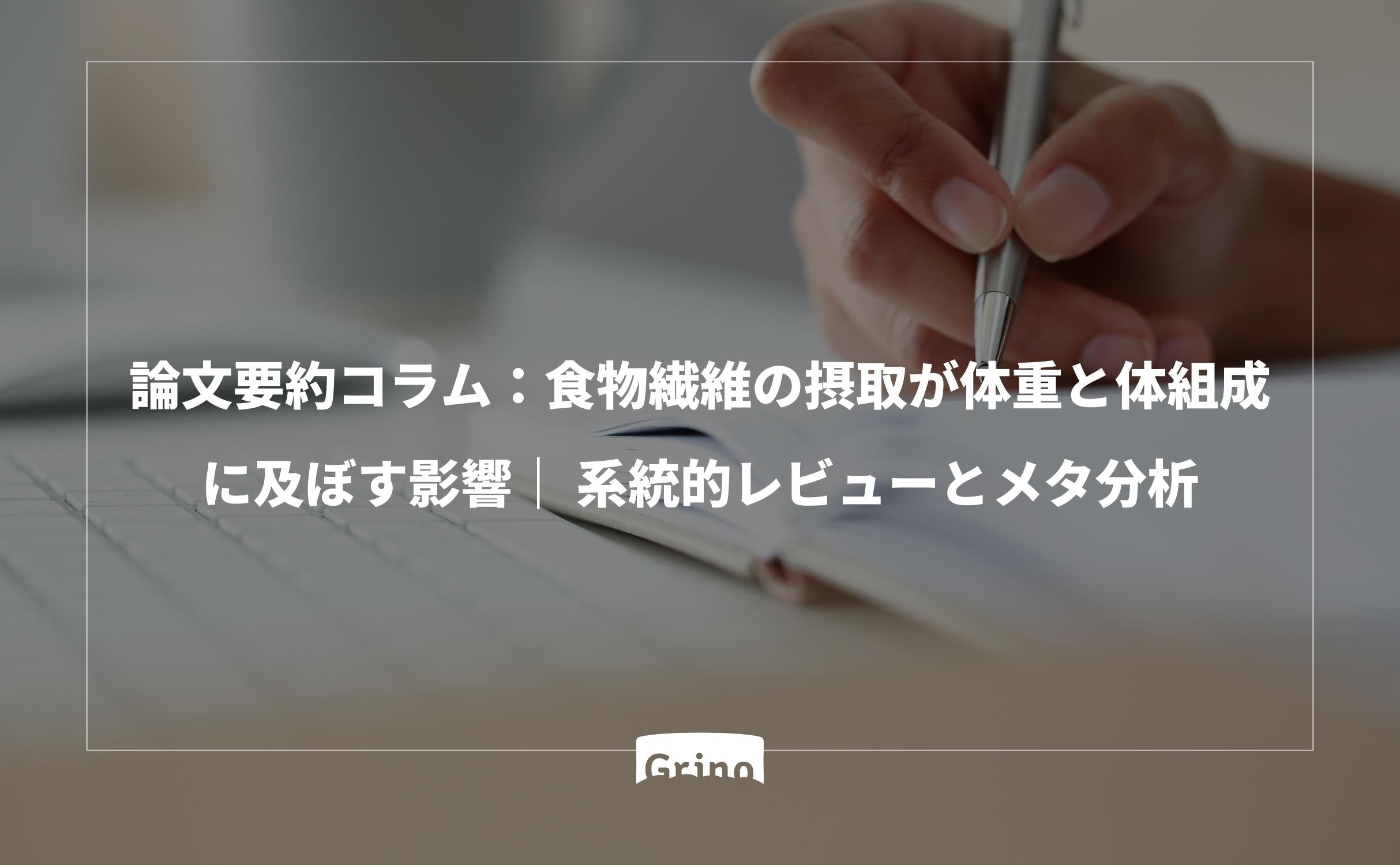 論文要約コラム:食物繊維の摂取が体重と体組成に及ぼす影響: 系統的レビューとメタ分析(The Effect of Dietary Fiber Intake on Body Weight and Composition: A Systematic Review and Meta-Analysis) - Grino