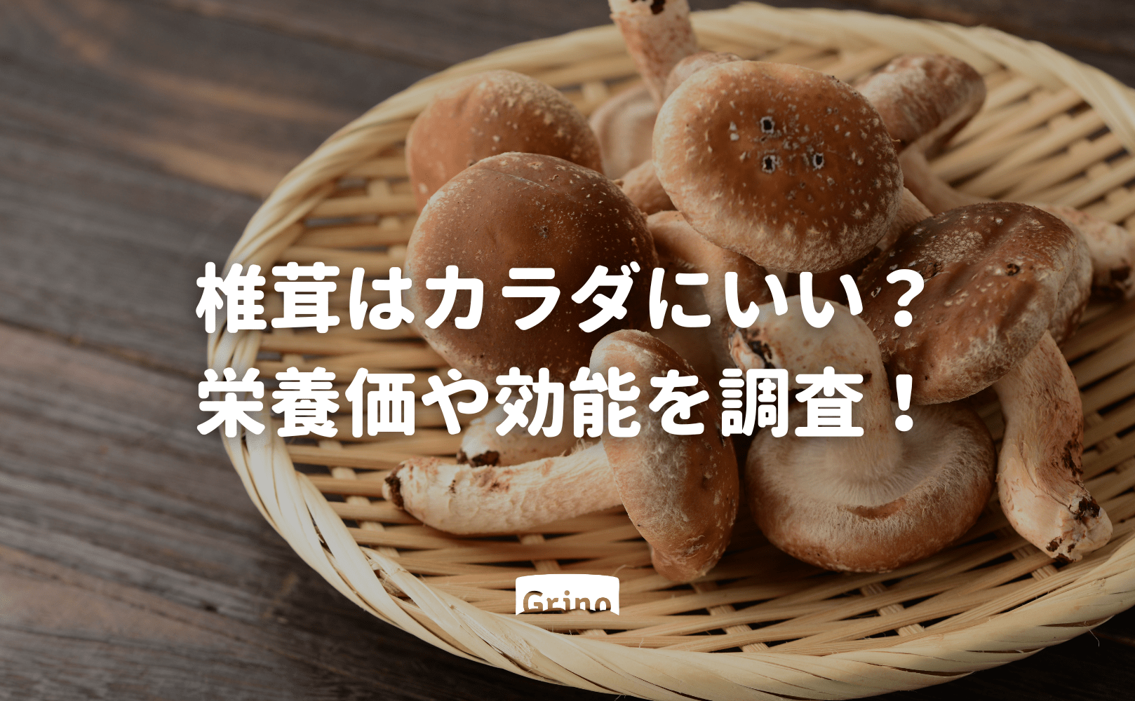 椎茸(シイタケ・しいたけ)はカラダにいい?栄養価や効能を調査! - Grino