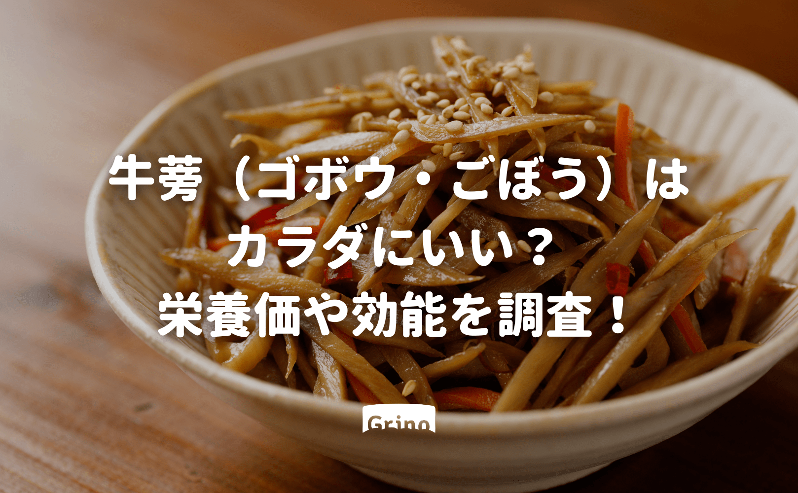 牛蒡(ゴボウ・ごぼう)はカラダにいい?栄養価や効能を調査! - Grino