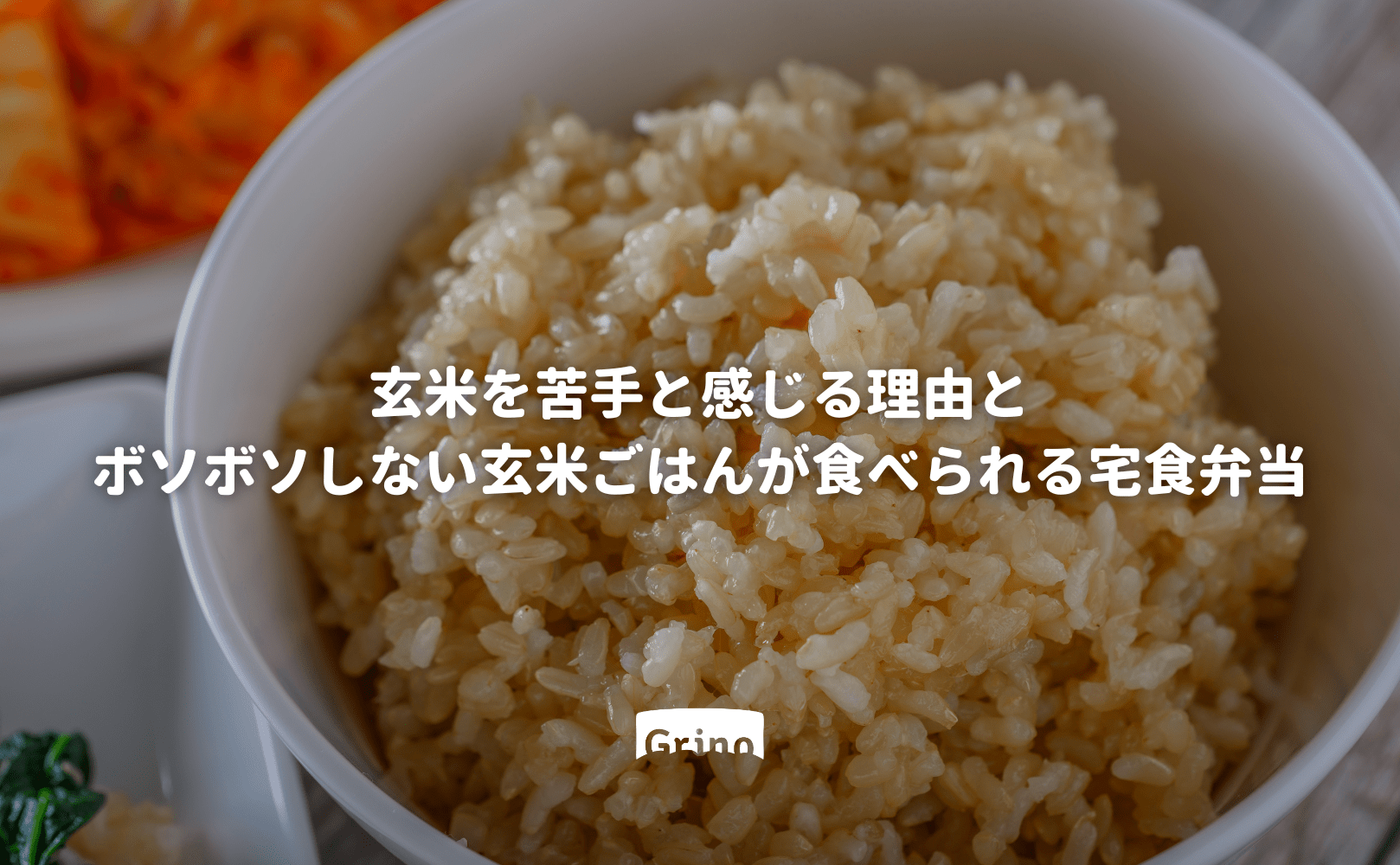 玄米ごはんを苦手と感じる理由と ボソボソしないミルキークイーンの玄米ごはんが食べられる宅食弁当 - Grino