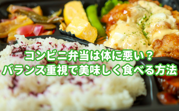 コンビニ弁当は体に悪い？ バランス重視で美味しく食べる方法